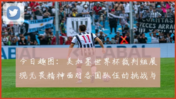 今日趣图：美加墨世界杯裁判组展现无畏精神面对各国队伍的挑战与针对