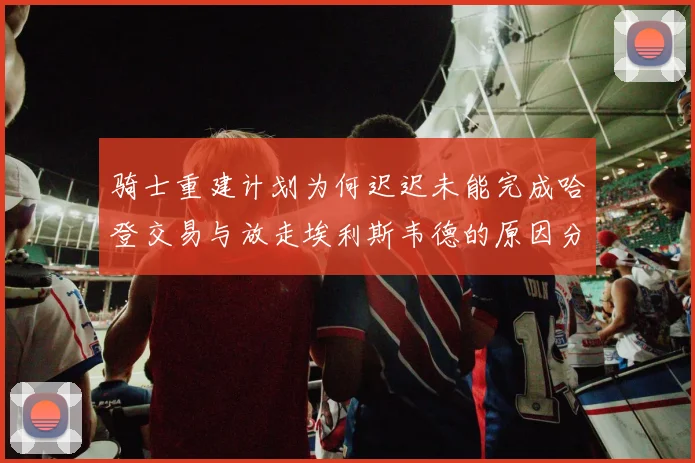 骑士重建计划为何迟迟未能完成哈登交易与放走埃利斯韦德的原因分析