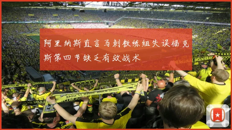 阿里纳斯直言马刺教练组失误福克斯第四节缺乏有效战术