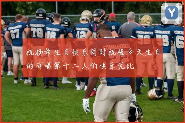 祝杨希生日快乐同时祝福今天生日的海港第十二人们快乐无比